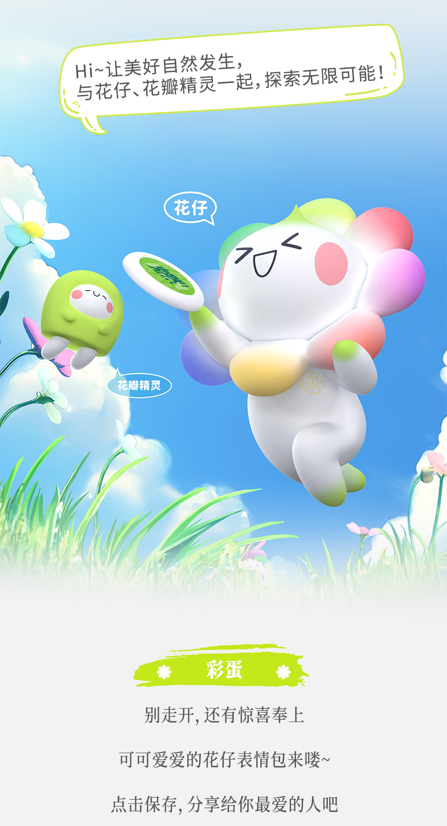 Hi~让美好自然发生，
与花仔、花瓣精灵一起，探索无限可能！

花仔

花瓣精灵

彩蛋
别走开, 还有惊喜奉上
可可爱爱的花仔表情包来喽~
点击保存, 分享给你最爱的人吧