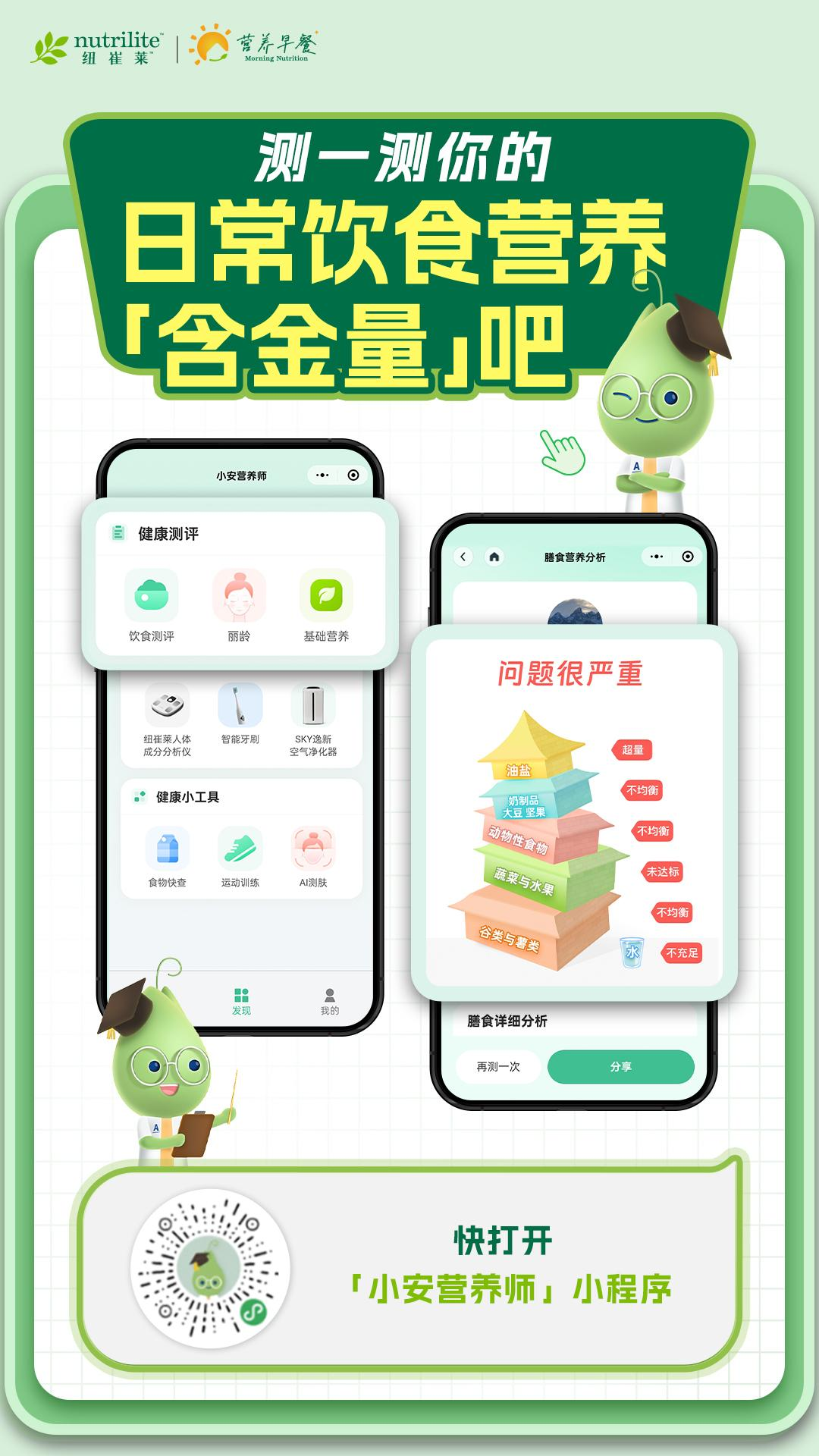nutrilite 纽崔莱
 营养早餐 Morning Nutrition
 测一测你的日常饮食营养「含金量」吧
 健康测评
 饮食测评
 丽龄
 基础营养
 纽崔莱人体成分分析仪
 智能牙刷
 SKY逸新空气净化器
 食物快查
 运动训练
 AI测肤
 膳食营养分析
 「小安营养师」小程序