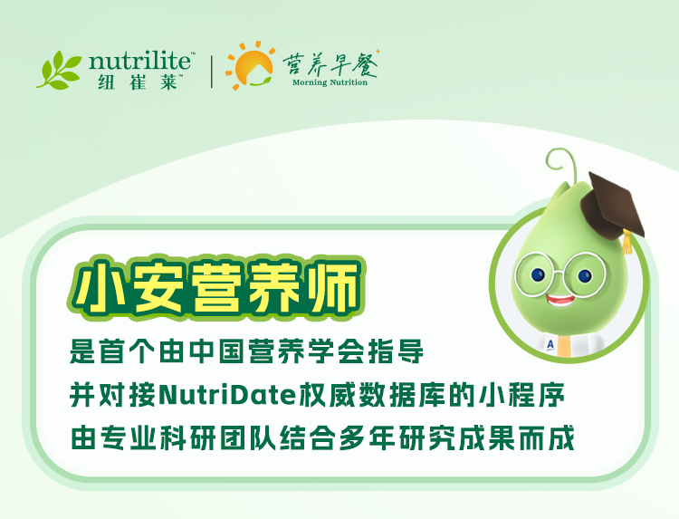 nutrilite 纽崔莱

营养早餐 Morning Nutrition

小安营养师
是首个由中国营养学会指导
并对接NutriDate权威数据库的小程序
由专业科研团队结合多年研究成果而成