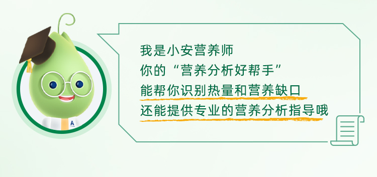 我是小安营养师
你的“营养分析好帮手”
能帮你识别热量和营养缺口
还能提供专业的营养分析指导哦