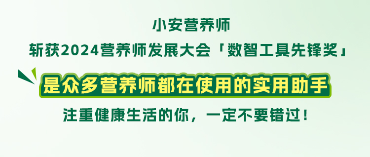 小安营养师

斩获2024营养师发展大会「数智工具先锋奖」

是众多营养师都在使用的实用助手

注重健康生活的你，一定不要错过！