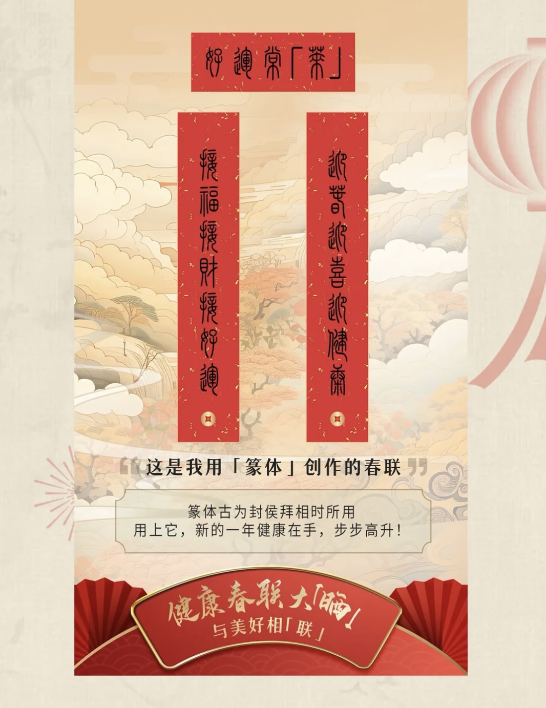健康常「联」

这是用「篆体」创作的春联

篆体古为封侯拜相时所用
用上它，新的一年健康在手，步步高升！

健康春联大「联」
与美好相「联」