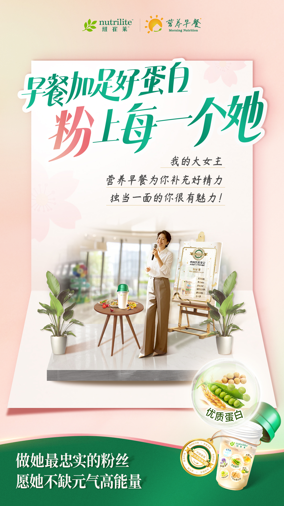 nutrilite
 营养早餐
 早餐加足好蛋白
 粉上每一个她
 我的大女主
 营养早餐为你补充好精力
 独当一面的你很有魅力！
 做她最忠实的粉丝
 愿她不缺元气高能量
优质蛋白