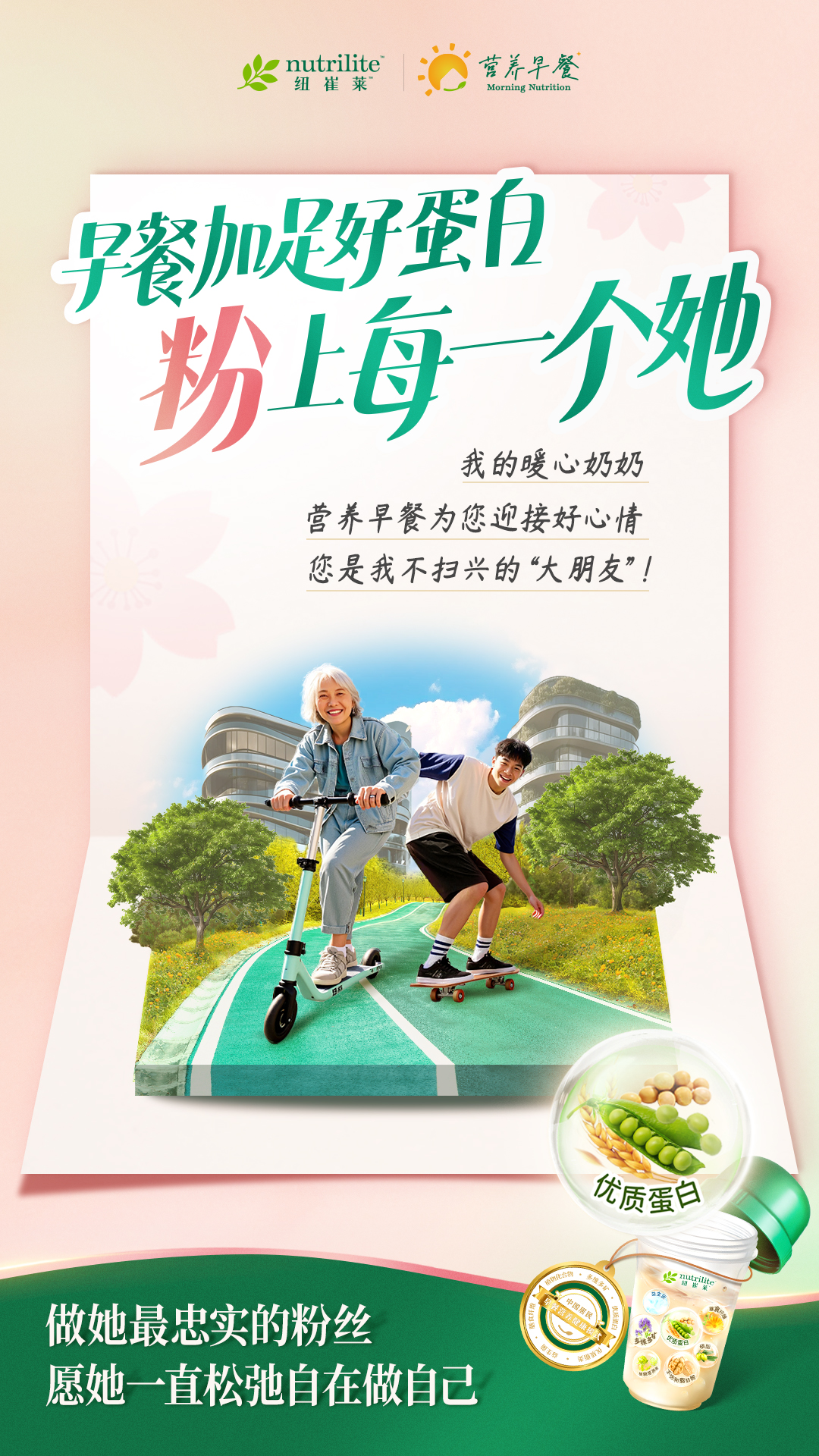 nutrilite
 早餐加足好蛋白
 粉上每一个她
 我的暖心奶奶
 营养早餐为您迎接好心情
 您是我不扫兴的“大朋友”！
 做她最忠实的粉丝
 愿她一直松弛自在做自己
优质蛋白
营养早餐