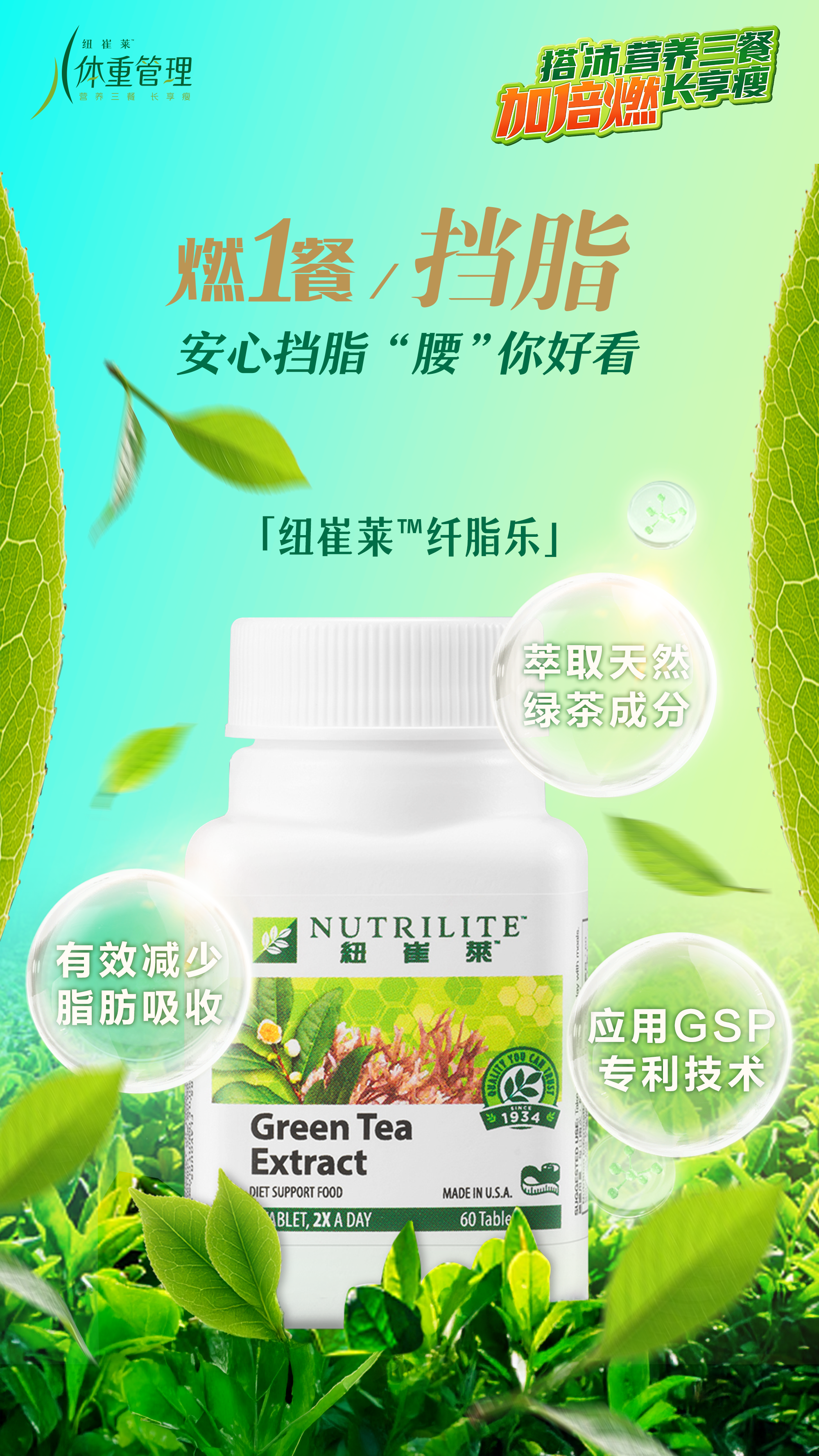 体重管理
 燃1餐，挡脂
 安心挡脂“腰”你好看
 「纽崔莱™纤脂乐」
 NUTRILITE
 Green Tea Extract
 萃取天然绿茶成分
 有效减少脂肪吸收
 应用GSP专利技术
搭「沛」营养三餐长享瘦
加倍燃