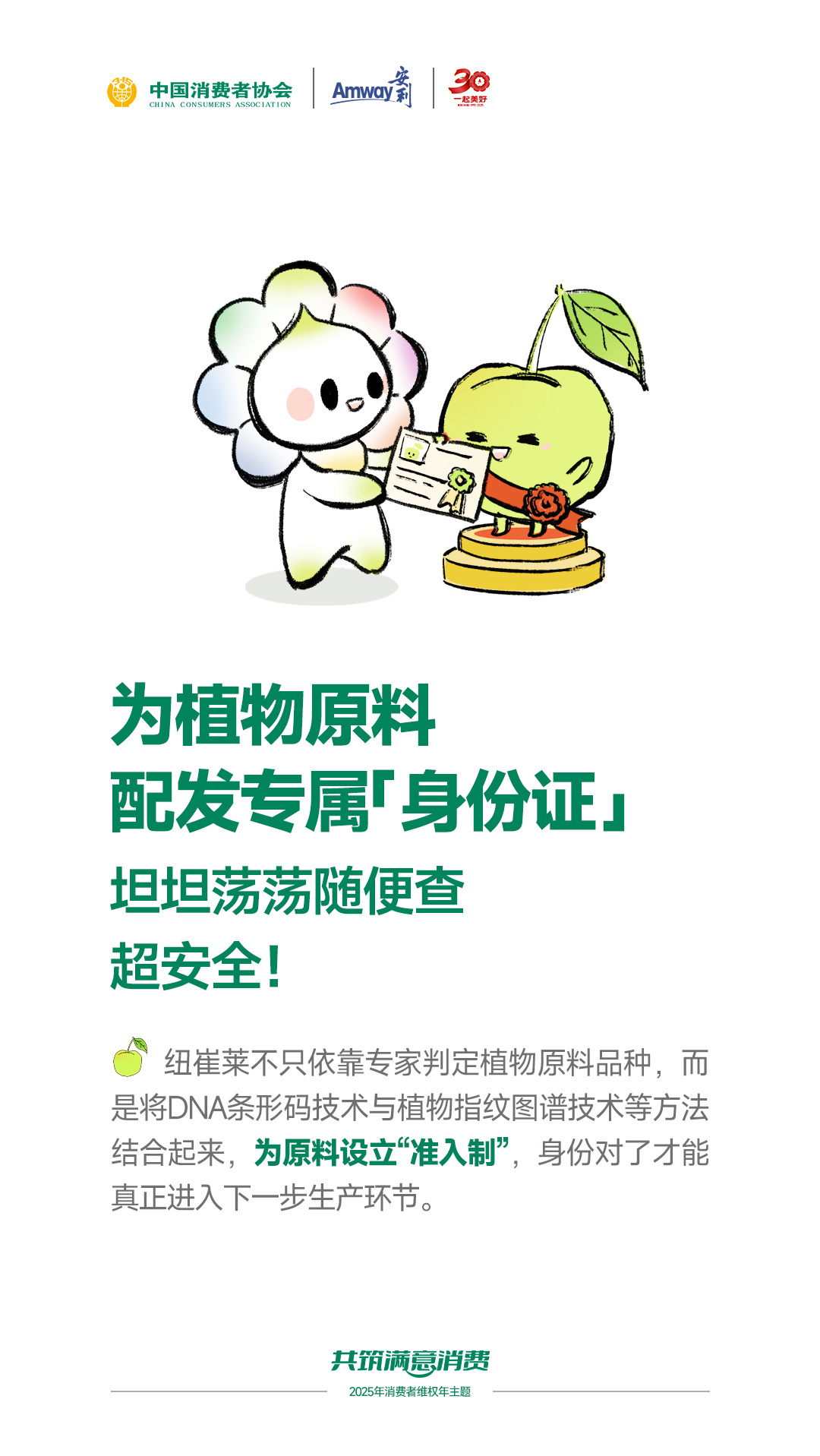 为植物原料
配发专属「身份证」
坦坦荡荡随便查
超安全！

纽崔莱不只依靠专家判定植物原料品种，而是将DNA条形码技术与植物指纹图谱技术等方法结合起来，为原料设立“准入制”，身份对了才能真正进入下一步生产环节。