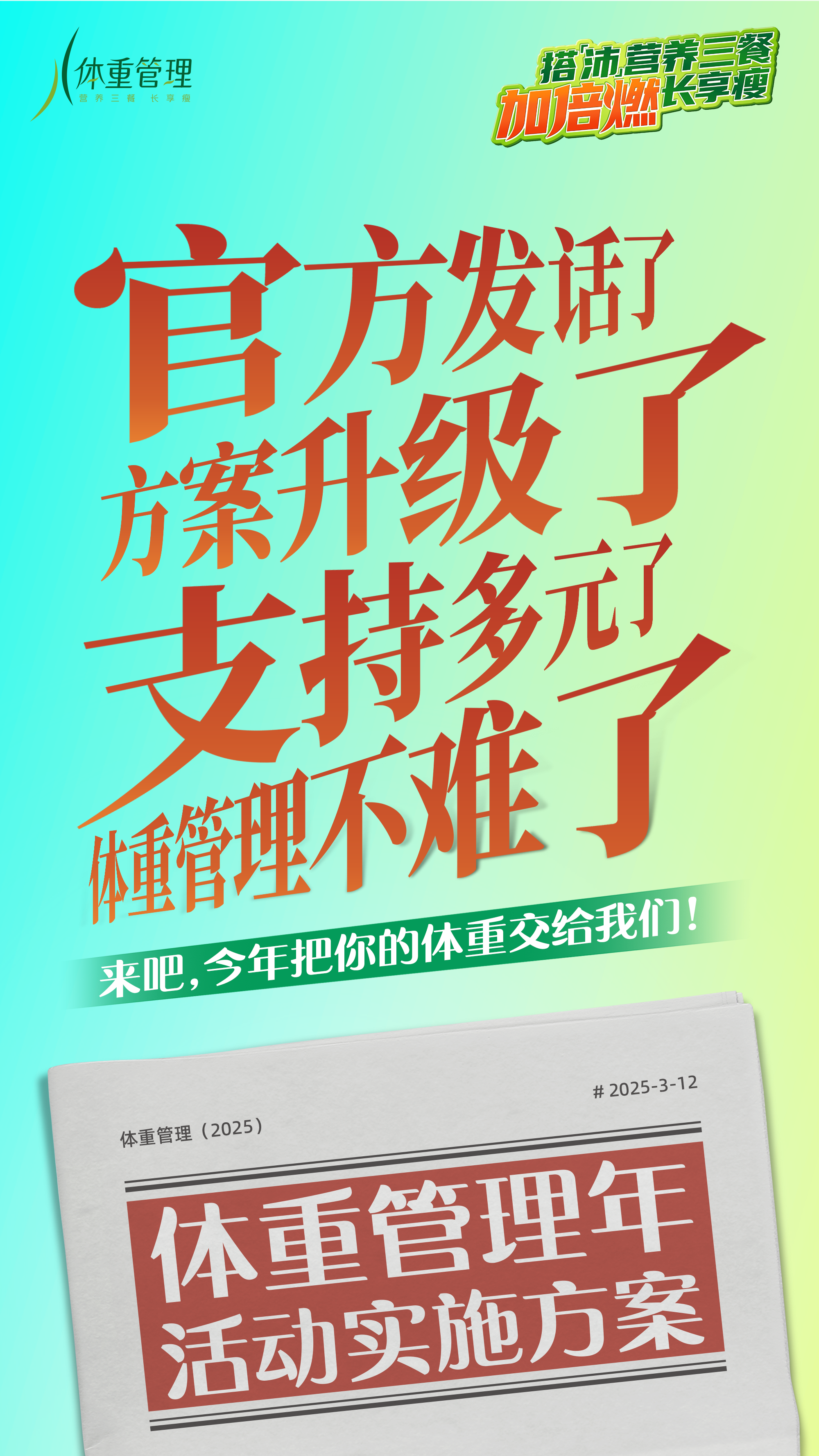体重管理
 官方发话了
 方案升级了
 支持多元了
 体重管理不难了
 来吧，今年把你的体重交给我们！
 体重管理（2025）
 体重管理年活动实施方案
 # 2025-3-12
搭「沛」营养三餐长享瘦
加倍燃