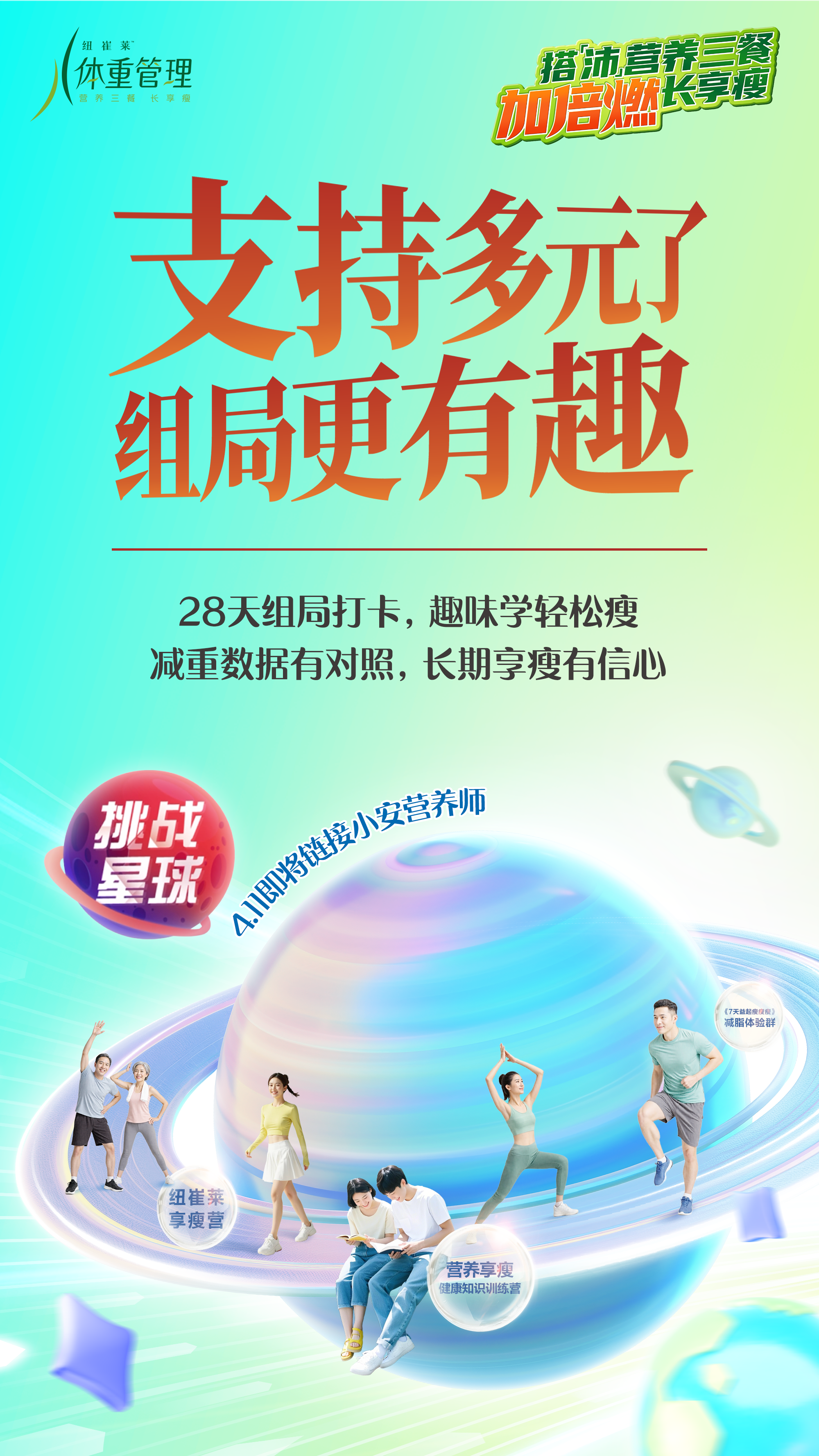 体重管理
 搭配营养三餐，加倍燃长享瘦
 支持多元组局更有趣
 28天组局打卡，趣味学轻松瘦
 减重数据有对照，长期享瘦有信心
 挑战星球
 4.11即将链接小安营养师
纽崔莱享瘦营
营养享瘦健康知识训练营
减脂体验群
搭「沛」营养三餐长享瘦
加倍燃