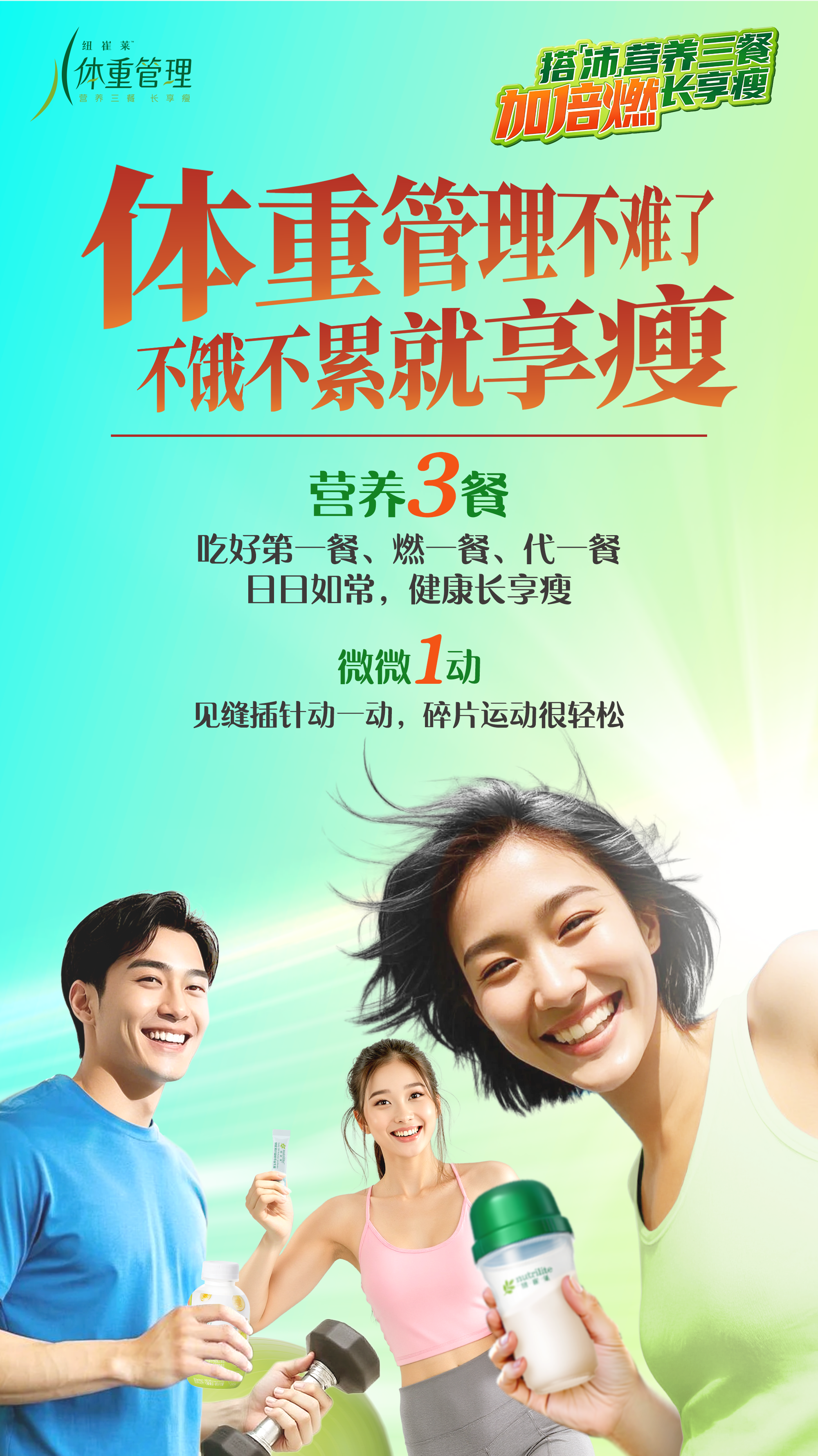 体重管理
 体重管理不难了
 不饿不累就享瘦
 营养3餐
 吃好第一餐、燃一餐、代一餐
 日日如常，健康长享瘦
 微微1动
 见缝插针动一动，碎片运动很轻松
搭「沛」营养三餐长享瘦
加倍燃