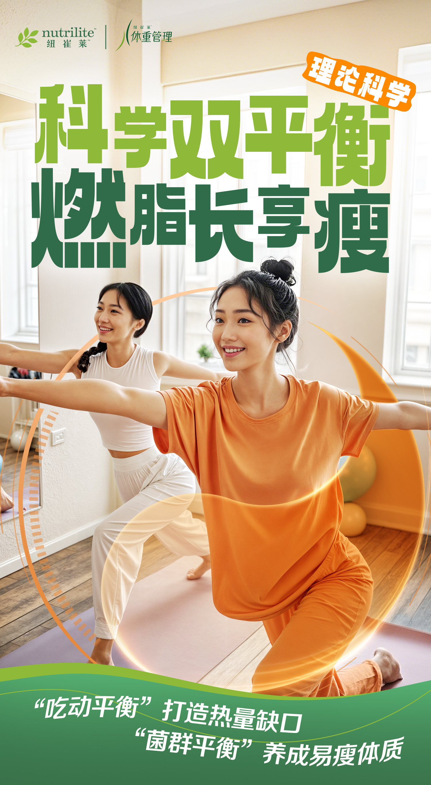 nutrilite
 纽崔莱
 科学双平衡
 燃脂长享瘦
 “吃动平衡”打造热量缺口
 “菌群平衡”养成易瘦体质
体重管理
理论科学