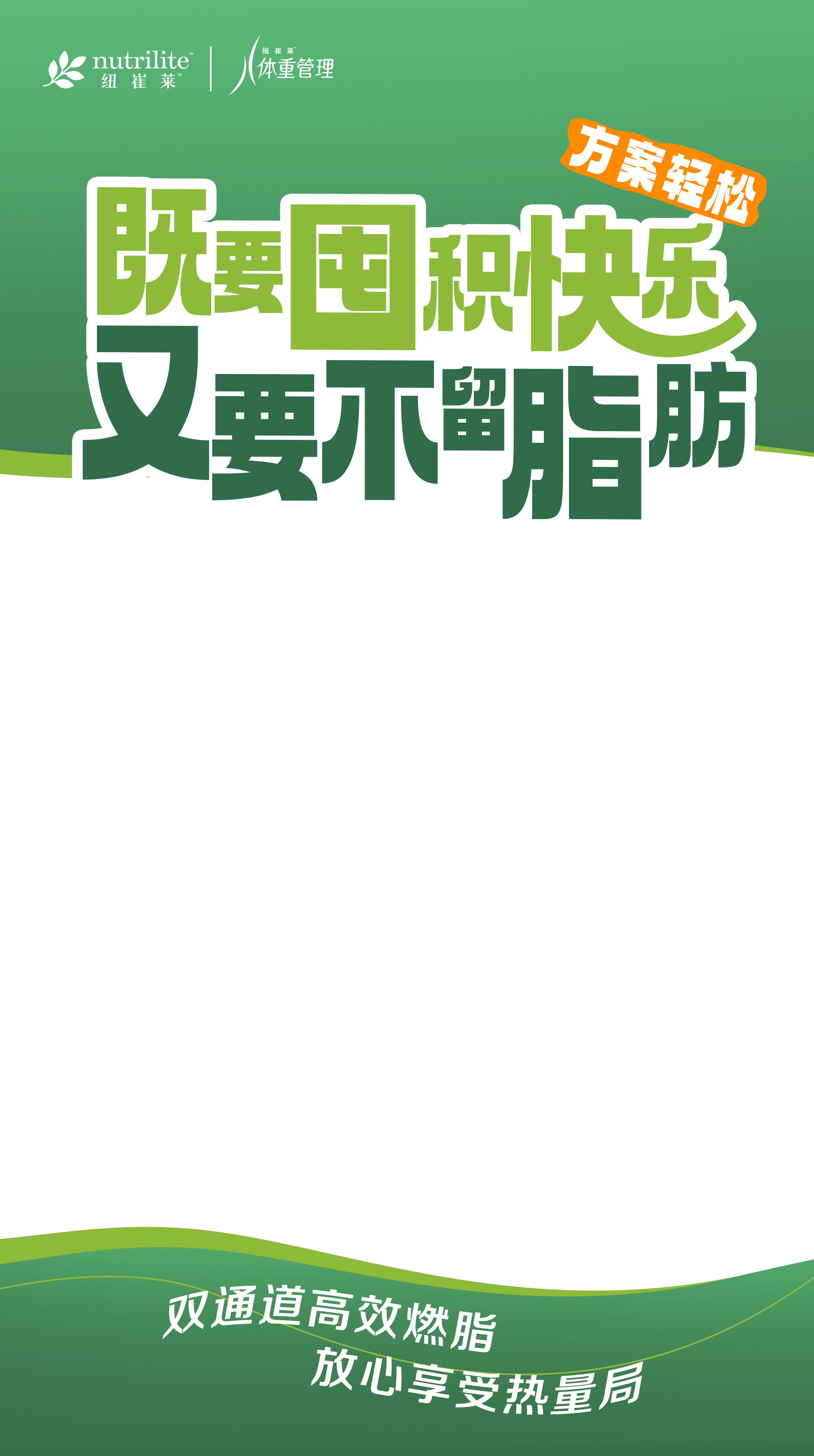 nutrilite 纽崔莱
 体重管理
 方案轻松
 既要囤积快乐
 又要不留脂肪
 双通道高效燃脂
 放心享受热量局