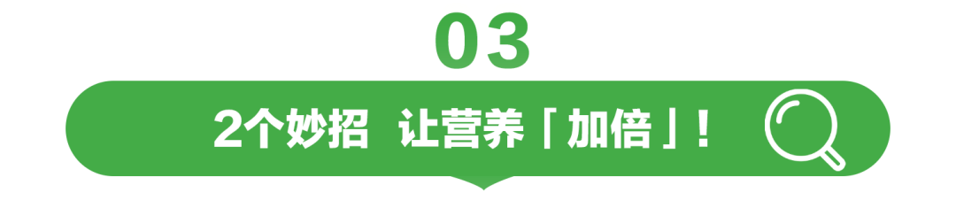 03

2个妙招 让营养「加倍」！
