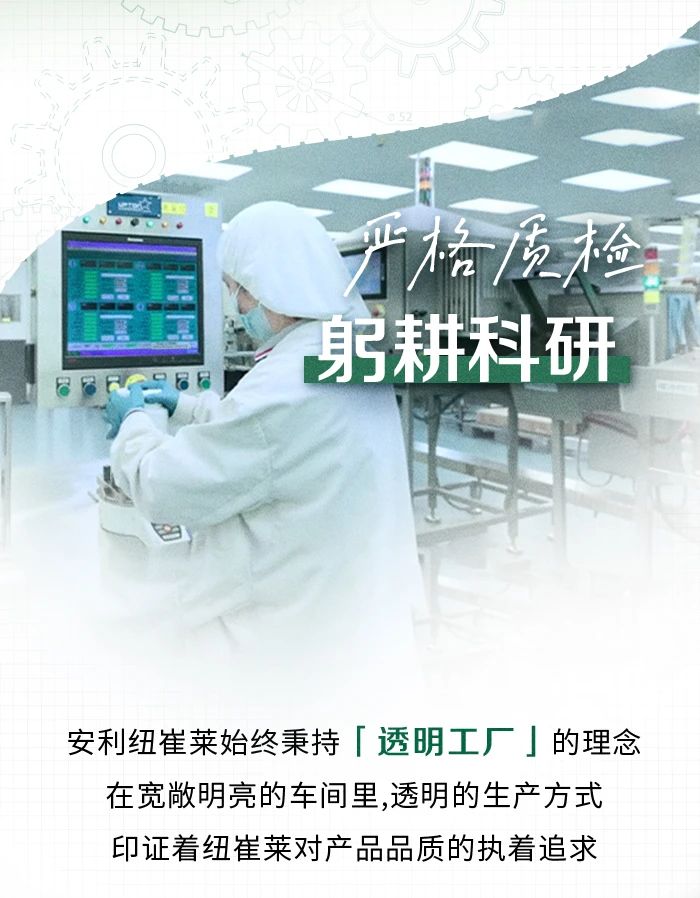 严格质检躬耕科研
安利纽崔莱始终秉持【透明工厂」的理念在宽敞明亮的车间里,透明的生产方式印证着纽崔莱对产品品质的执着追求