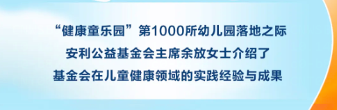 “健康童乐园”第1000所幼儿园落地之际
安利公益基金会主席余放女士介绍了
基金会在儿童健康领域的实践经验与成果