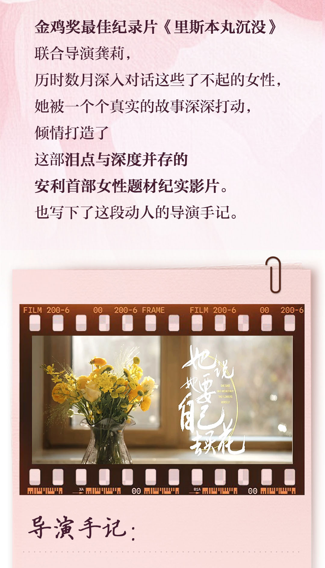 金鸡奖最佳纪录片《里斯本丸沉没》
 联合导演龚莉,
 历时数月深入对话这些了不起的女性,
 她被一个个真实的故事深深打动,
 倾情打造了
 这部泪点与深度并存的
 安利首部女性题材纪实影片。
 也写下了这段动人的导演手记。
 导演手记:
她说她要自己去买花