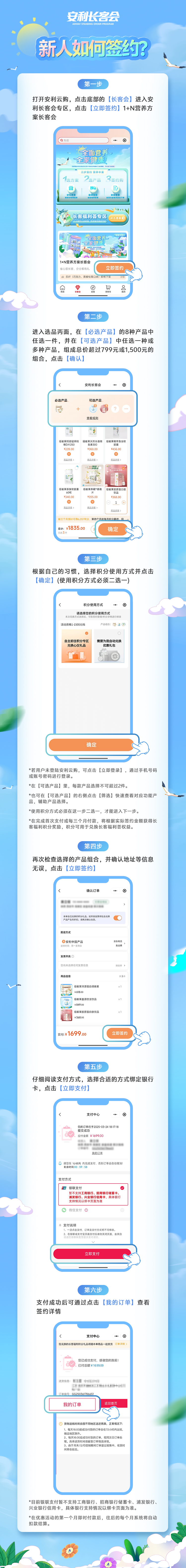 安利长客会
 新人如何签约？
 第一步：打开安利云购，点击底部的【长客会】进入安利长客会专区，点击【立即签约】1+N营养方案长客会
 第二步：进入选品页面，在【必选产品】的8种产品中任选一件，并在【可选产品】中任选一种或多种产品，组成总价超过799元或1,500元的组合，点击【确认】
 第三步：根据自己的习惯，选择积分使用方式并点击【确定】（使用积分方式必须二选一）
 *若用户未登陆安利云购，可点击【立即登录】，通过手机号码或账号密码进行登录。
*在【可选产品】里，每款产品选择不可超过2件。
*也可在【可选产品】的右侧点击【筛选】快速查看对应功能产品，辅助产品选择。
*使用积分方式必须在这一步二选一，才能进入下一步。
*在完成首次支付或每三个月付款，将根据实际签约金额获得长客福利积分奖励，积分可用于兑换长客福利荟权益。
第四步：再次检查选择的产品组合，并确认地址等信息无误，点击【立即签约】
 第五步：仔细阅读支付方式，选择合适的方式绑定银行卡，点击【立即支付】
 第六步：支付成功后可通过点击【我的订单】查看签约详情
*目前银联支付暂不支持工商银行、招商银行储蓄卡、浦发银行、兴业银行信用卡，具体银行支持情况以绑卡页面为准。
*在优惠活动的第一个月即时付款后，往后的每个月系统将自动扣款结算。