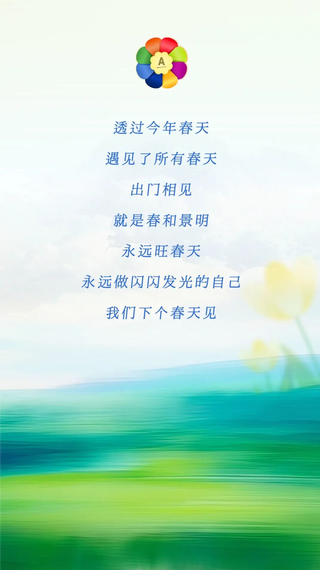 透过今年春天
 遇见了所有春天
 出门相见
 就是春和景明
 永远旺春天
 永远做闪闪发光的自己
 我们下个春天见