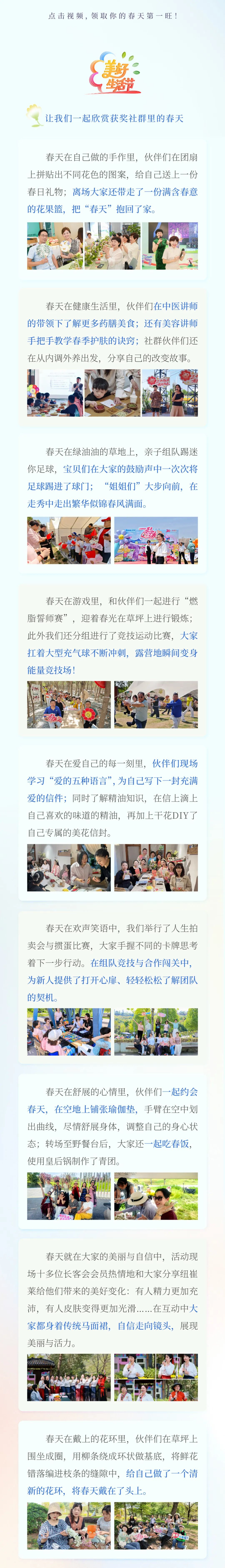 领取你的春天第一旺！
 让我们一起欣赏获奖社群里的春天
 春天在自己做的手作里，伙伴们在团扇上拼贴出不同花色的图案，给自己送上一份春日礼物；离场大家还带走了一份满含春意的花果篮，把“春天”抱回了家。
 春天在健康生活里，伙伴们在中医讲师的带领下了解更多药膳美食；还有美容讲师手把手教学春季护肤的诀窍；社群伙伴们还在从内调外养出发，分享自己的改变故事。
 春天在绿油油的草地上，亲子组队踢迷你足球，宝贝们在大家的鼓励声中一次次将足球踢进了球门；“姐姐们”大步向前，在走秀中走出繁华似锦春风满面。
 春天在游戏里，和伙伴们一起进行“燃脂誓师赛”，迎着春光在草坪上进行锻炼；此外我们还分组进行了竞技运动比赛，大家扛着大型充气球不断冲刺，露营地瞬间变身能量竞技场！
 春天在爱自己的每一刻里，伙伴们现场学习“爱的五种语言”，为自己写下一封充满爱的信件；同时了解精油知识，在信上滴上自己喜欢的味道的精油，再加上干花DIY了自己专属的美花信封。
 春天在欢声笑语中，我们举行了人生拍卖会与撕蛋比赛，大家手握不同的卡牌思考着下一步行动。在组队竞技与合作闯关中，为新人提供了打开心扉、轻轻松松了解团队的契机。
 春天在舒展的心情里，伙伴们一起约会春天，在空地上铺张瑜伽垫，手臂在空中划出曲线，尽情舒展身体，调整自己的身心状态；转场至野餐台后，大家还一起吃春饭，使用皇后锅制作了青团。
 春天就在大家的美丽与自信中，活动现场十多位长客会会员热情地和大家分享纽崔莱给他们带来的美好变化：有人精力更加充沛，有人皮肤变得更加光滑……在互动中大家都身着传统马面裙，自信走向镜头，展现美丽与活力。
 春天在戴上的花环里，伙伴们在草坪上围坐成圈，用柳条绕成环状做基底，将鲜花错落编进枝条的缝隙中，给自己做了一个清新的花环，将春天戴在了头上。