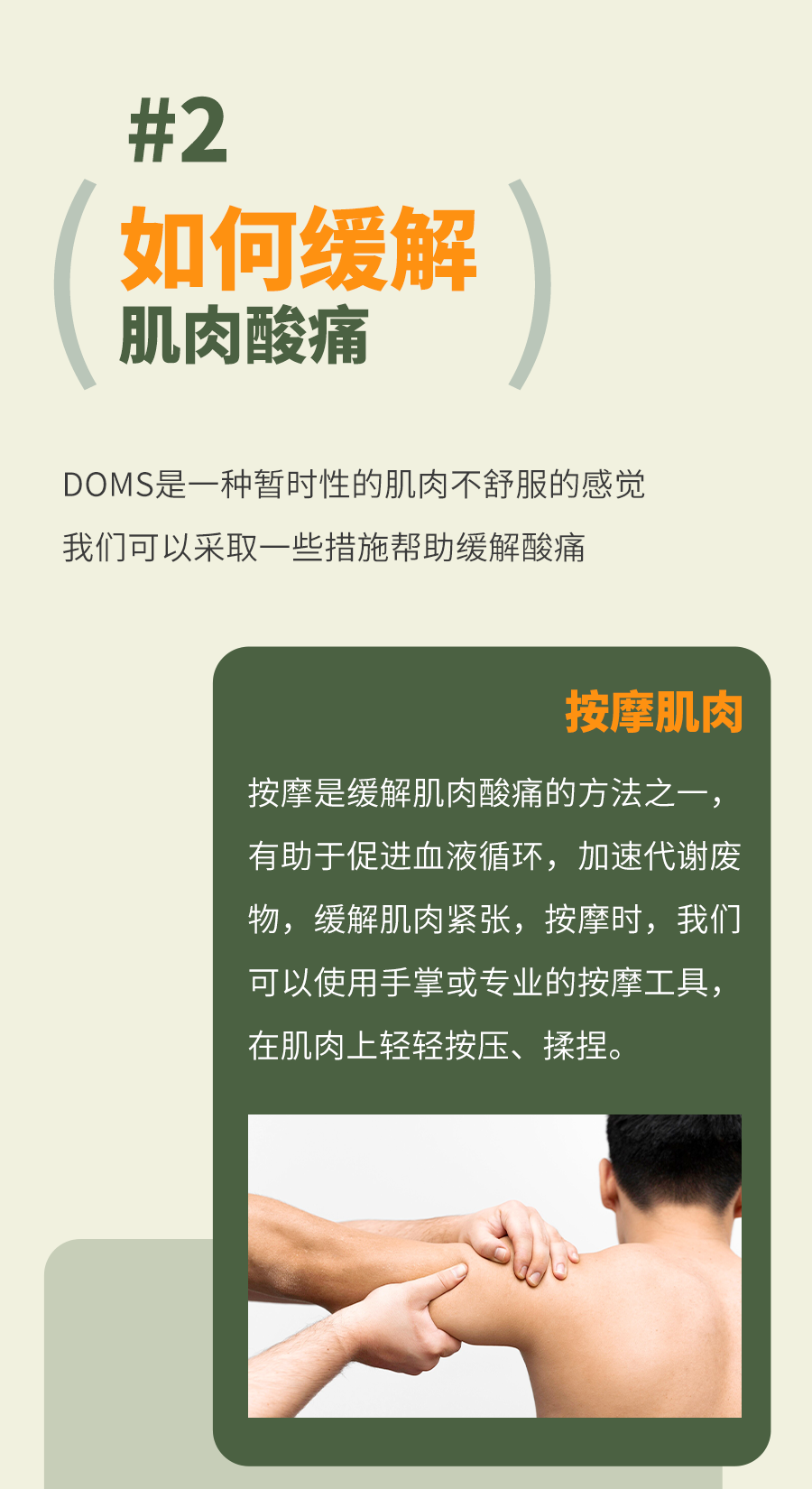 #2
 如何缓解肌肉酸痛
 DOMS是一种暂时性的肌肉不舒服的感觉
 我们可以采取一些措施帮助缓解酸痛
 按摩肌肉
 按摩是缓解肌肉酸痛的方法之一，有助于促进血液循环，加速代谢废物，缓解肌肉紧张。按摩时，我们可以使用手掌或专业的按摩工具，在肌肉上轻轻按压、揉捏。