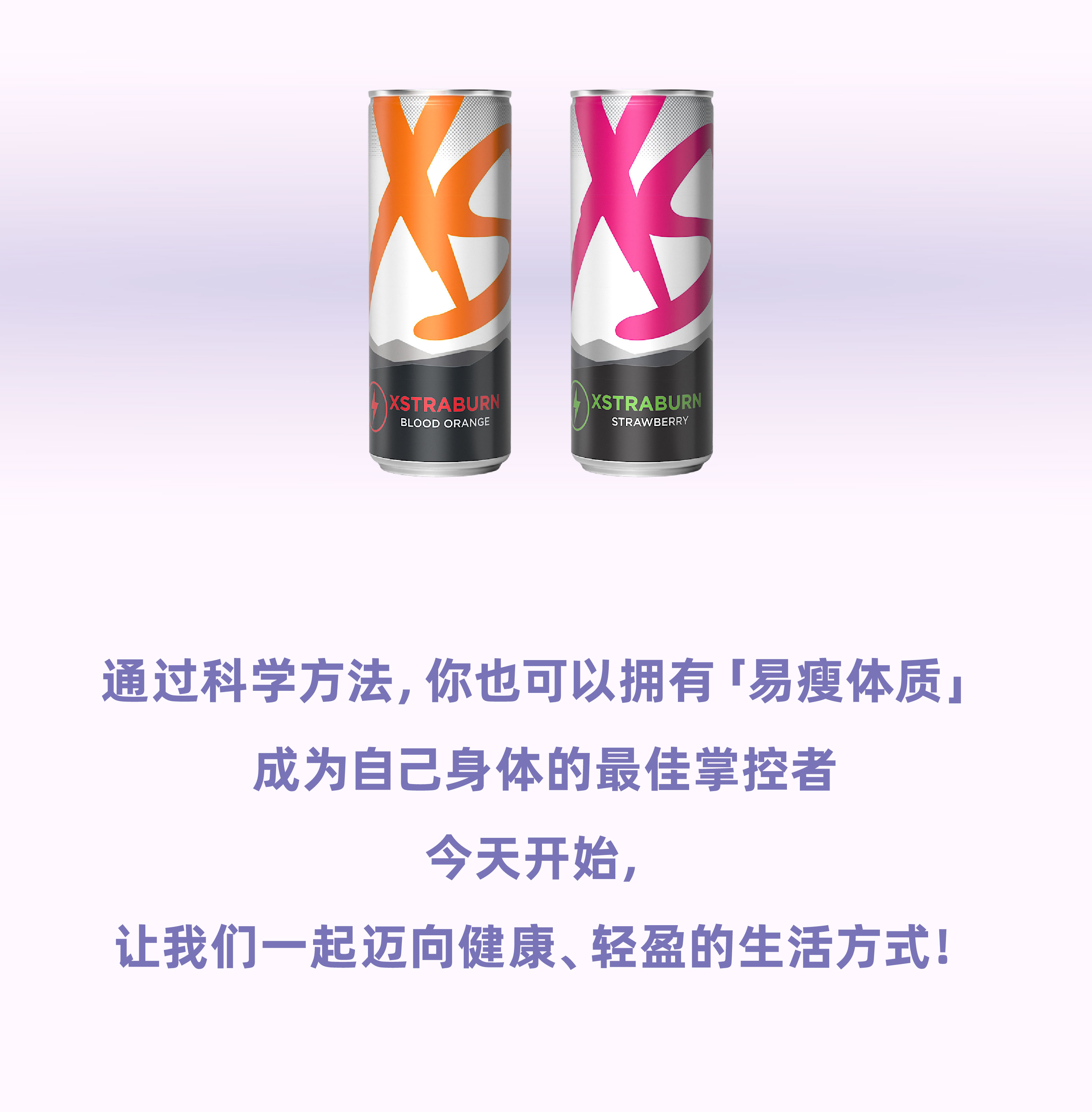 XSTRABURN
 BLOOD ORANGE
 STRAWBERRY
 通过科学方法，你也可以拥有「易瘦体质」
 成为自己身体的最佳掌控者
 今天开始，
 让我们一起迈向健康、轻盈的生活方式！