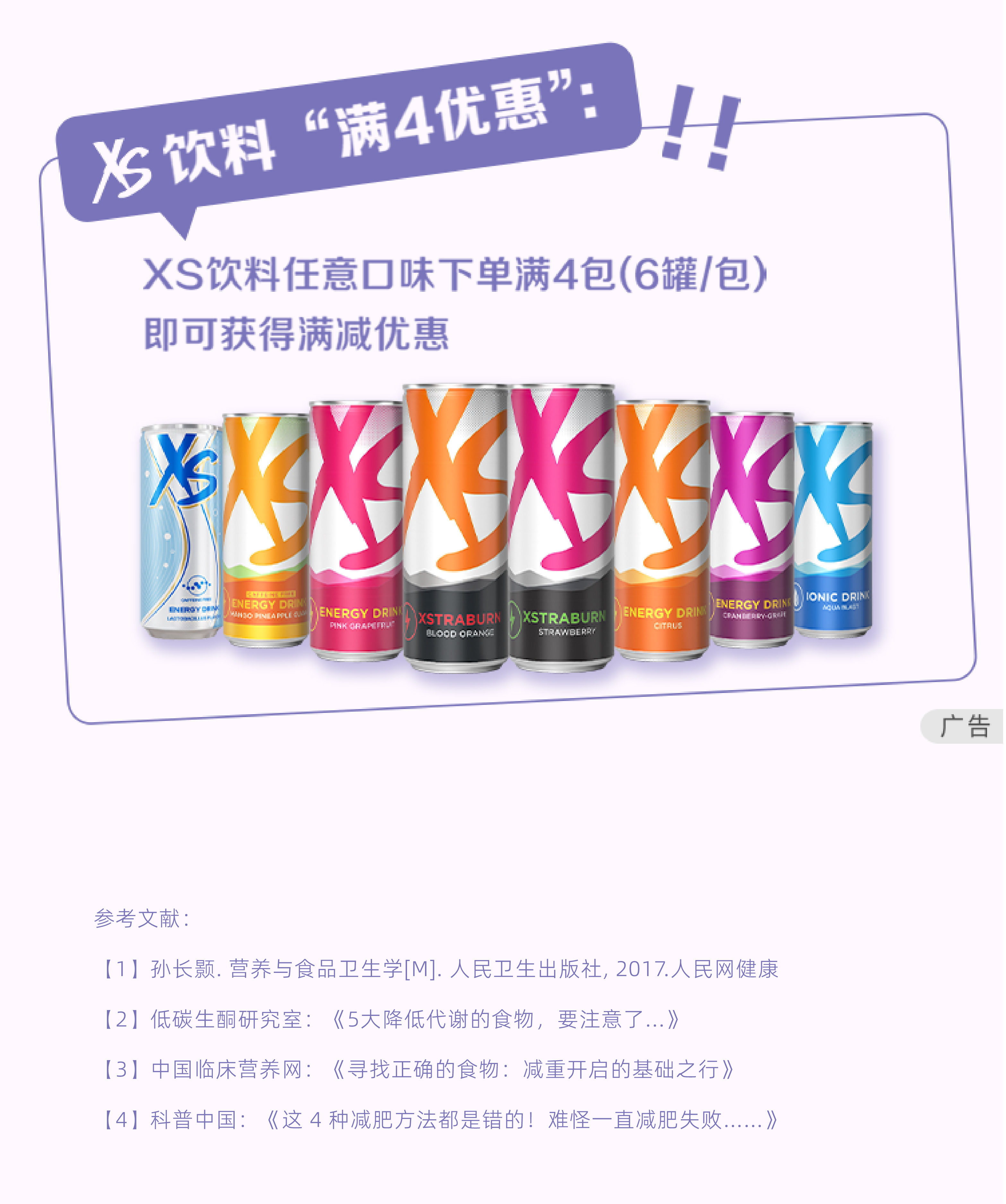 XS饮料“满4优惠”：！！
 XS饮料任意口味下单满4包（6罐/包）即可获得满减优惠
 广告
 参考文献：
  [1] 孙长颢. 营养与食品卫生学[M]. 人民卫生出版社, 2017.人民网健康
  [2] 低碳生酮研究室：《5大降低代谢的食物，要注意了…》
  [3] 中国临床营养网：《寻找正确的食物：减重开启的基础之行》
  [4] 科普中国：《这4种减肥方法都是错的！难怪一直减肥失败……》