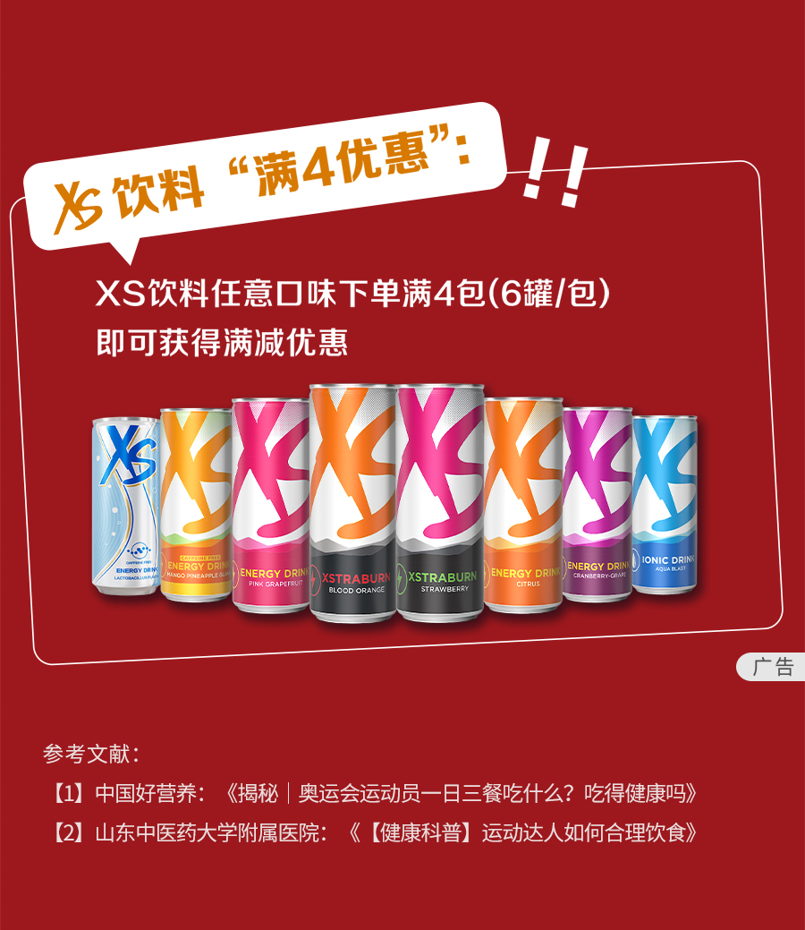 XS饮料“满4优惠”：！！
 XS饮料任意口味下单满4包（6罐/包）
 即可获得满减优惠
 广告
 参考文献：
 中国好营养：《揭秘 | 奥运会运动员一日三餐吃什么？吃得健康吗》
 山东中医药大学附属医院：《【健康科普】运动达人如何合理饮食》