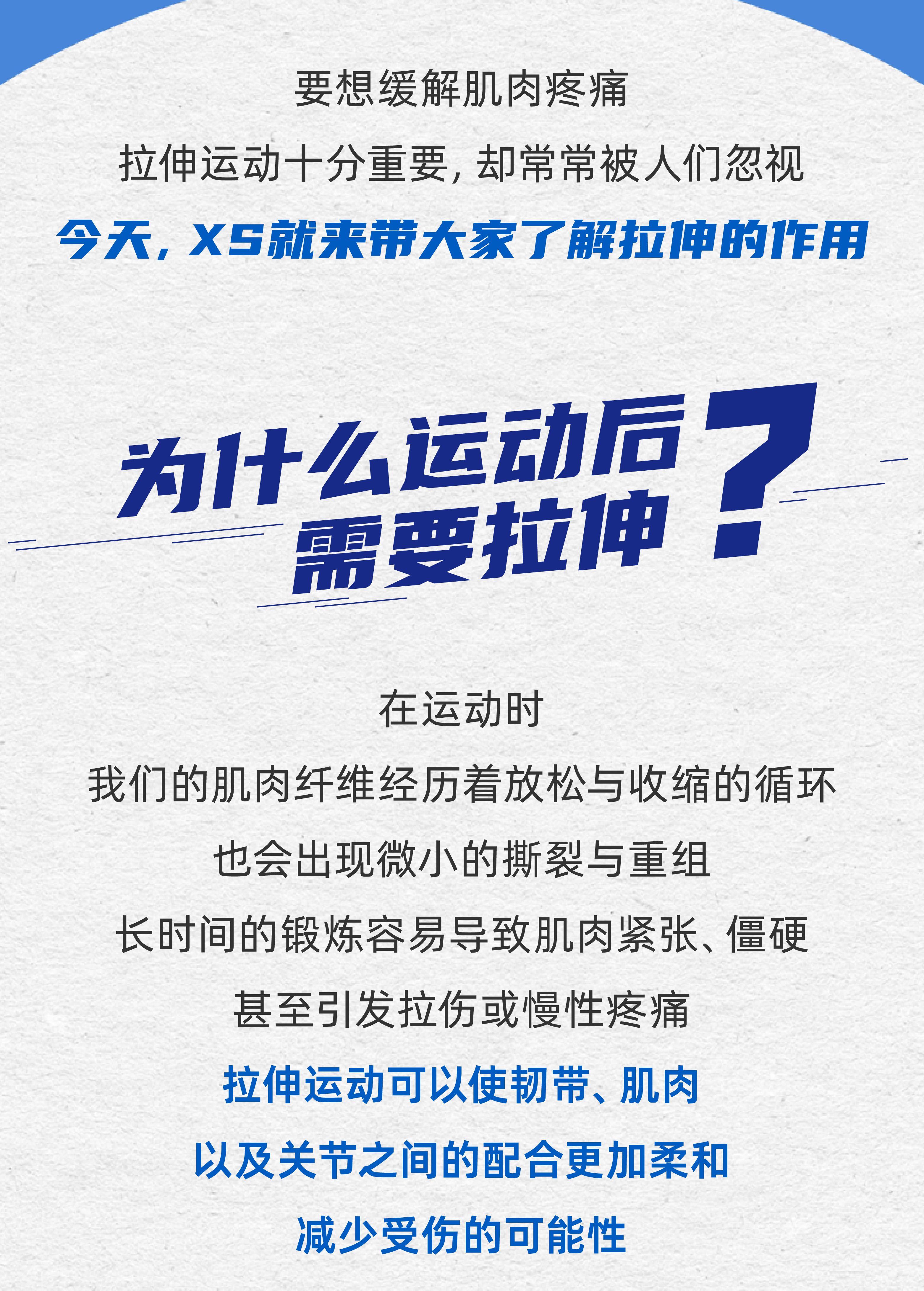 要想缓解肌肉疼痛
 拉伸运动十分重要，却常常被人们忽视
 今天，XS就来带大家了解拉伸的作用
 为什么运动后需要拉伸？
 在运动时
 我们的肌肉纤维经历着放松与收缩的循环
 也会出现微小的撕裂与重组
 长时间的锻炼容易导致肌肉紧张、僵硬
 甚至引发拉伤或慢性疼痛
 拉伸运动可以使韧带、肌肉
 以及关节之间的配合更加柔和
 减少受伤的可能性