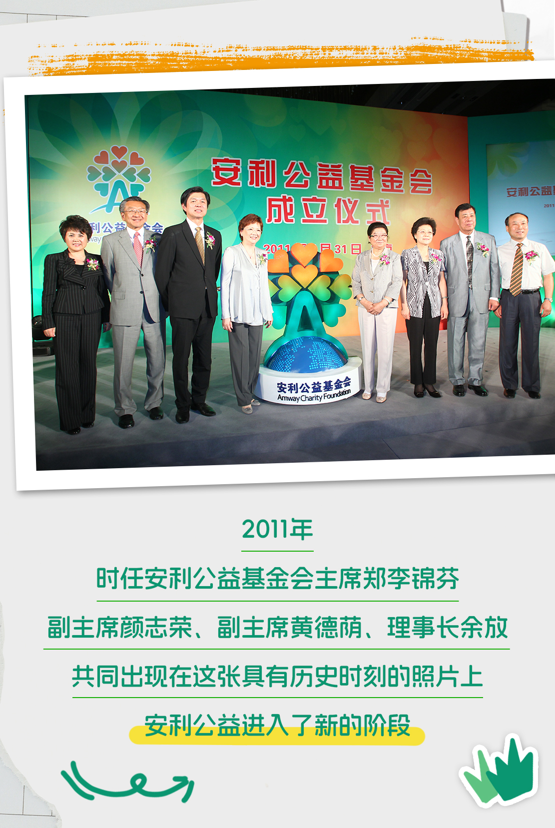 安利公益基金会
 成立仪式
 2011年5月31日 北京
安利公益基金会 Amway Charity Foundation
 2011年 时任安利公益基金会主席郑李锦芬
 副主席颜志荣、副主席黄德荫、理事长余放
 共同出现在这张具有历史时刻的照片上
 安利公益进入了新的阶段