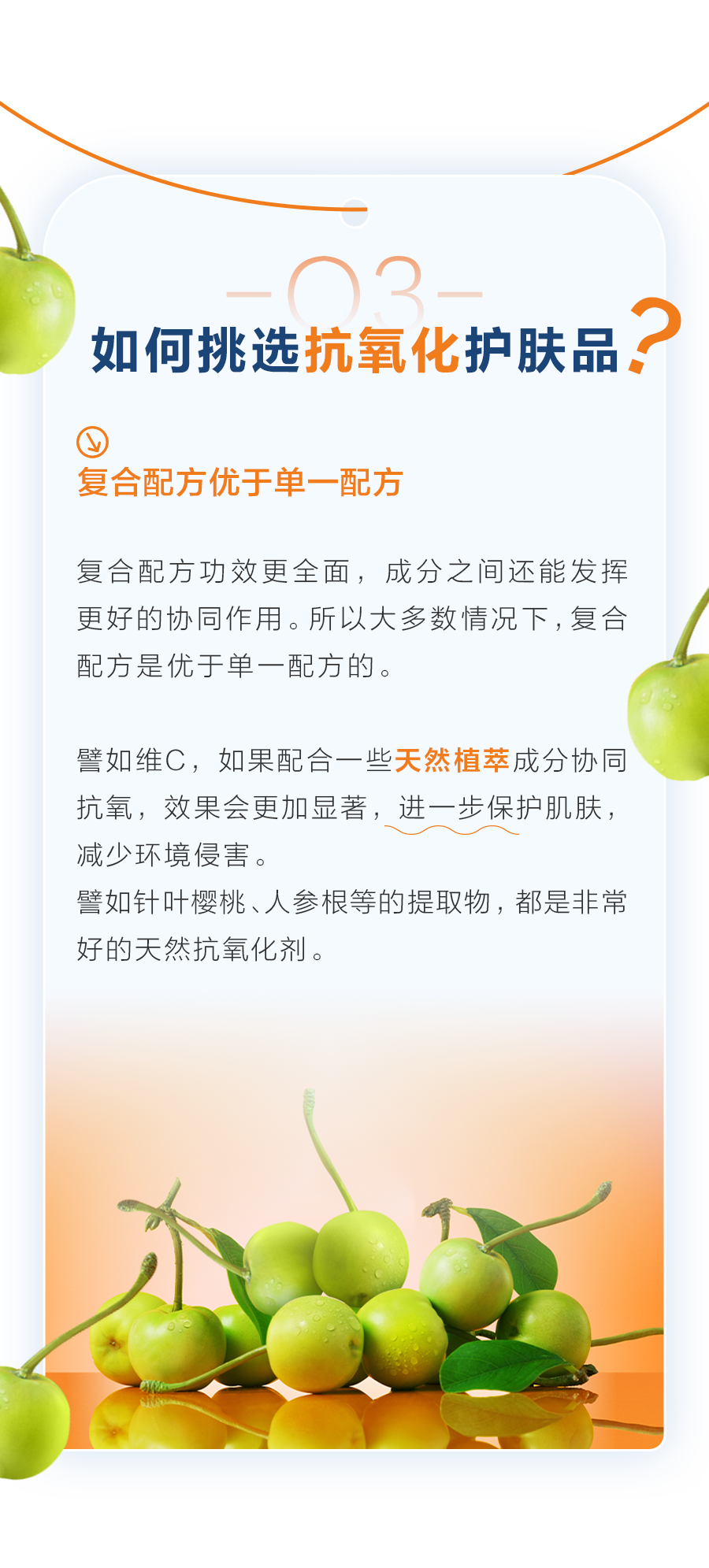 03 如何挑选抗氧化护肤品？
 复合配方优于单一配方
 复合配方功效更全面，成分之间还能发挥更好的协同作用。所以大多数情况下，复合配方是优于单一配方的。
 譬如维C，如果配合一些天然植萃成分协同抗氧，效果会更加显著，进一步保护肌肤，减少环境侵害。
 譬如针叶樱桃、人参根等的提取物，都是非常好的天然抗氧化剂。