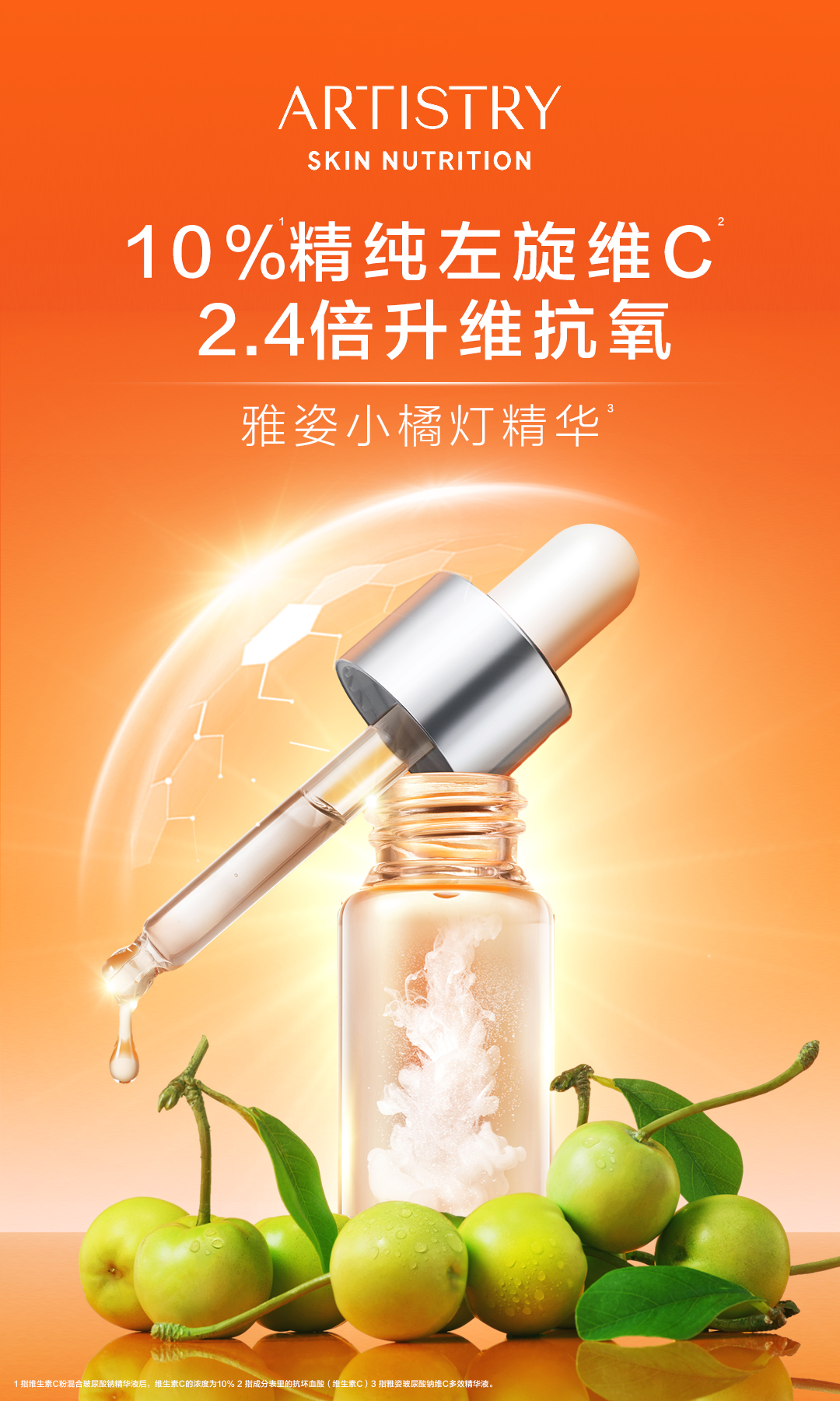 ARTISTRY
 SKIN NUTRITION
 10%¹精纯左旋维C²
 2.4倍升维抗氧
 雅姿小橘灯精华³
1 指维生素C粉混合玻尿酸钠精华液后，维生素C的浓度为10% 2 指成分表里的抗坏血酸(维生素C)3 指雅姿玻尿酸钠维C多效精华波。