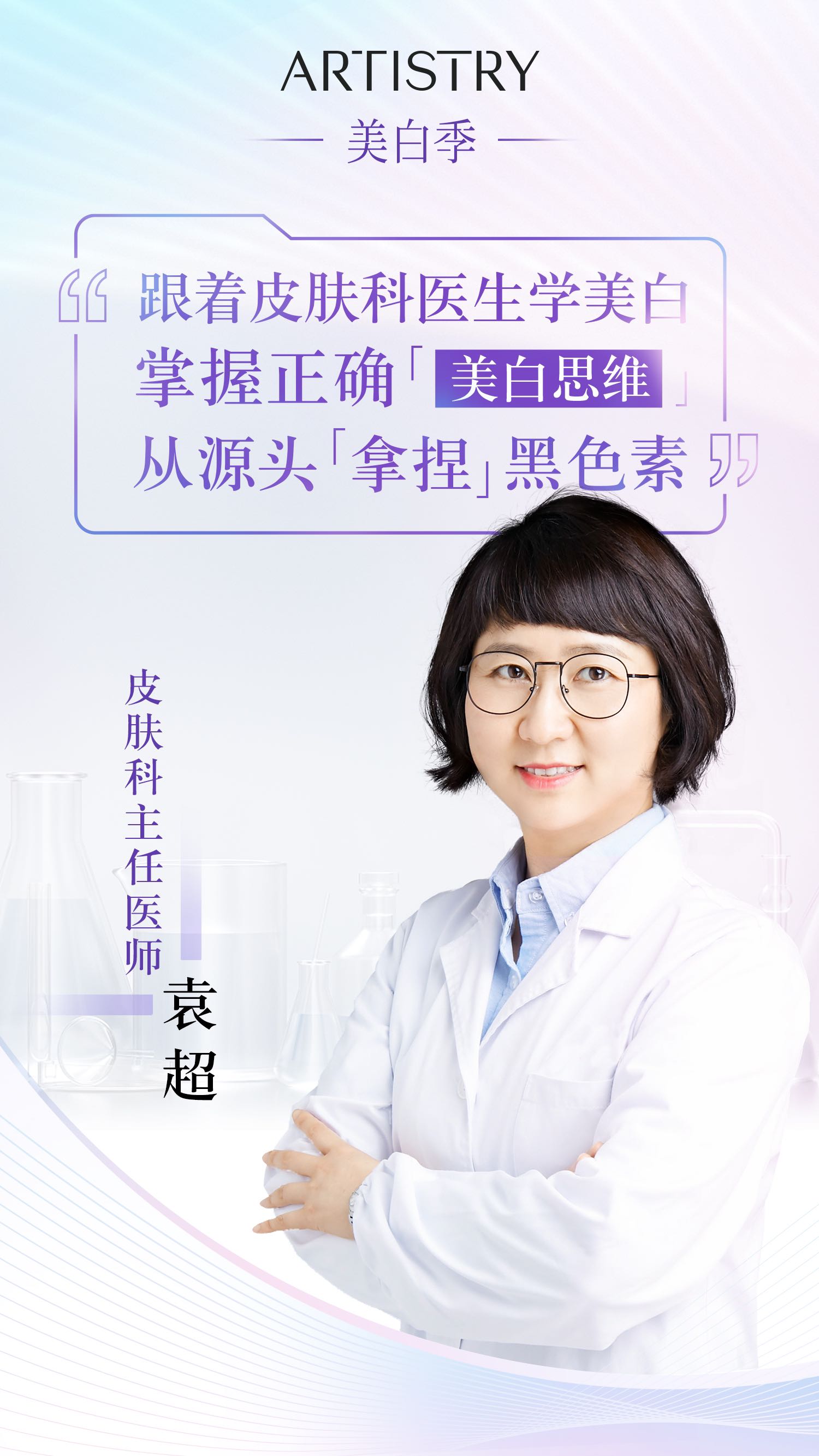 ARTISTRY
 美白季
“跟着皮肤科医生学美白
 掌握正确「美白思维」
 从源头「拿捏」黑色素”
 皮肤科主任医师
 袁超