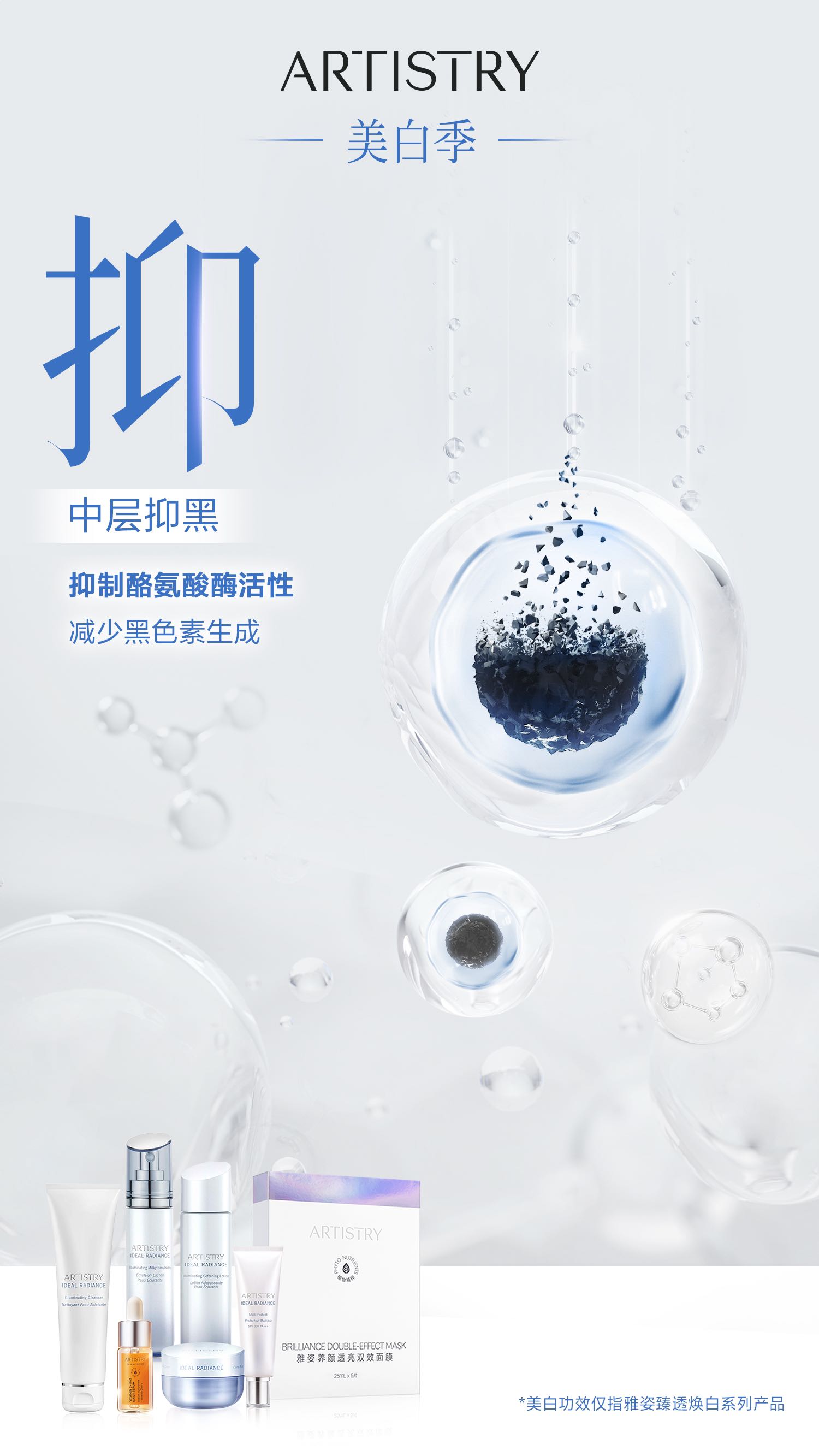 ARTISTRY
 美白季
 抑
 中层抑黑
 抑制酪氨酸酶活性
 减少黑色素生成
*美白功效仅指雅姿臻透焕白系列产品