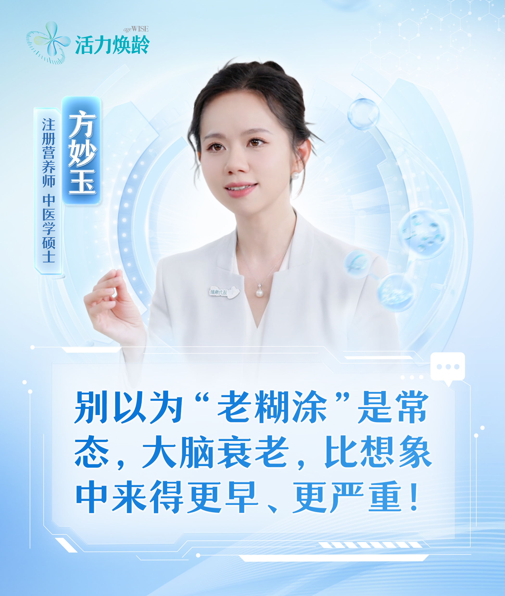 活力焕龄 ageWISE
 注册营养师 中医学硕士
 方妙玉
 别以为“老糊涂”是常态，大脑衰老，比想象中来得更早、更严重！