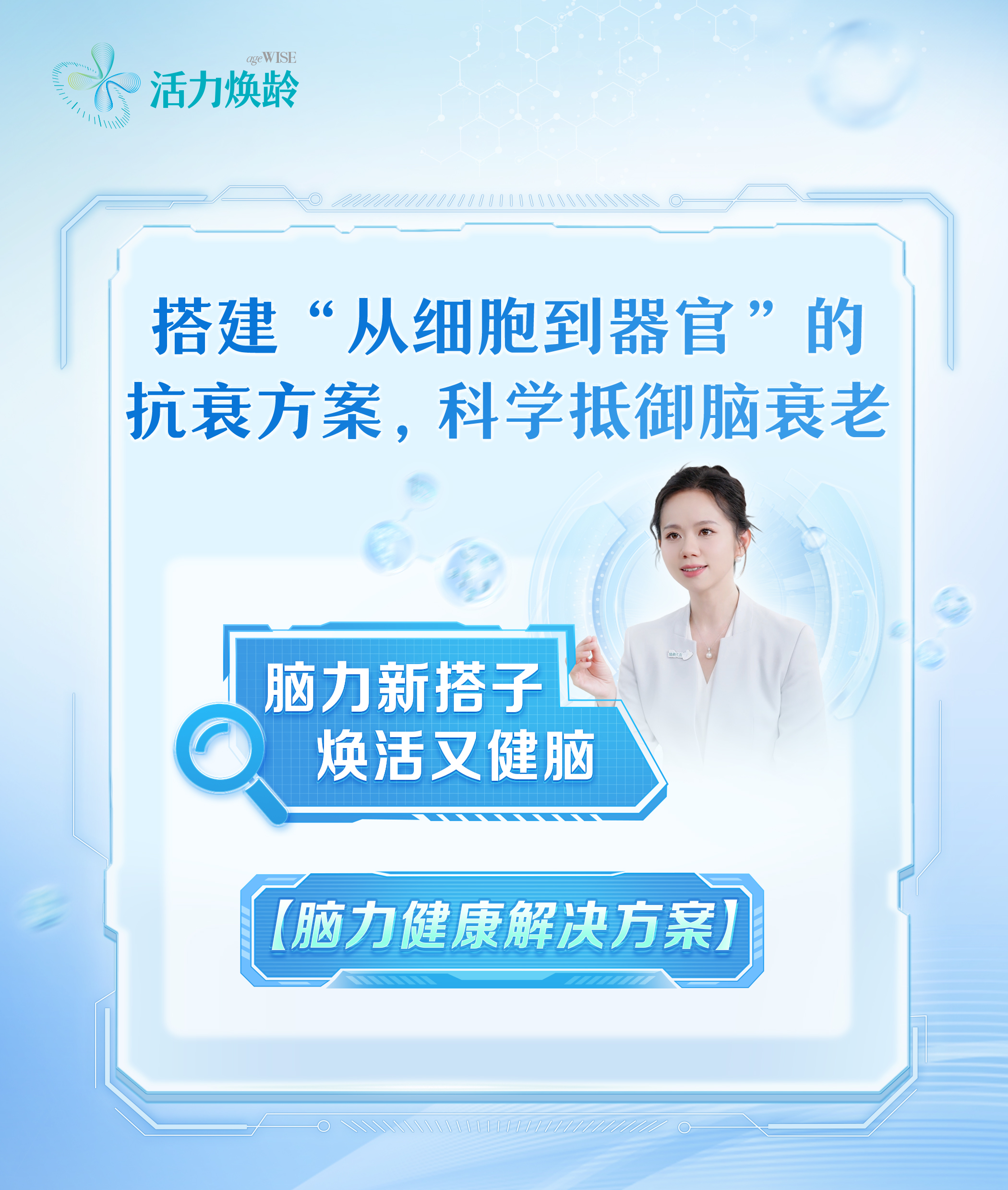 活力焕龄 ageWISE
 搭建“从细胞到器官”的抗衰方案，科学抵御脑衰老
 脑力新搭子 焕活又健脑
 【脑力健康解决方案】