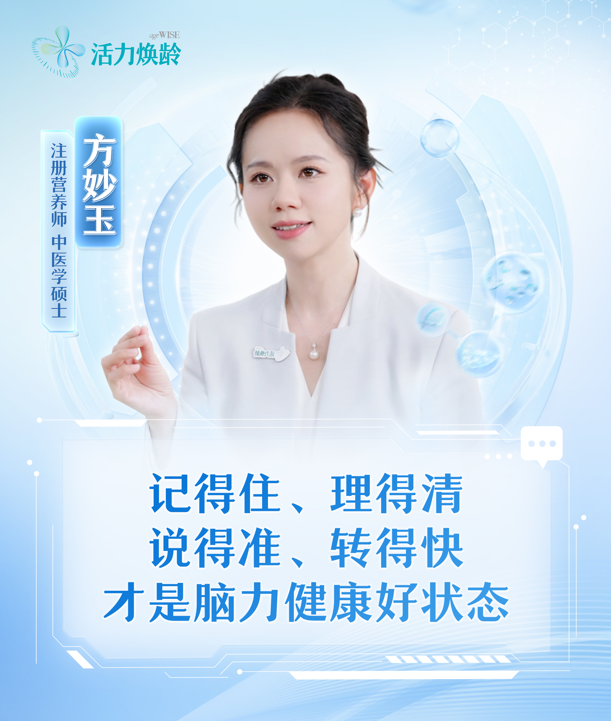 活力焕龄 ageWISE
 方妙玉
 注册营养师 中医学硕士
 记得住、理得清 
说得准、转得快 
才是脑力健康好状态