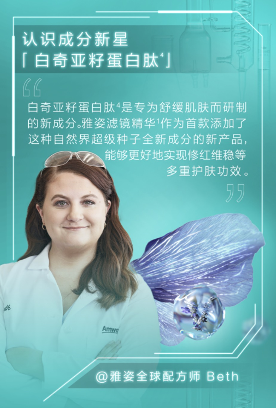 认识成分新星「白奇亚籽蛋白肽」
 “白奇亚籽蛋白肽是专为舒缓肌肤而研制的新成分。雅姿滤镜精华作为首款添加了这种自然界超级种子全新成分的新产品，能够更好地实现修红维稳等多重护肤功效。“
 @雅姿全球配方师 Beth