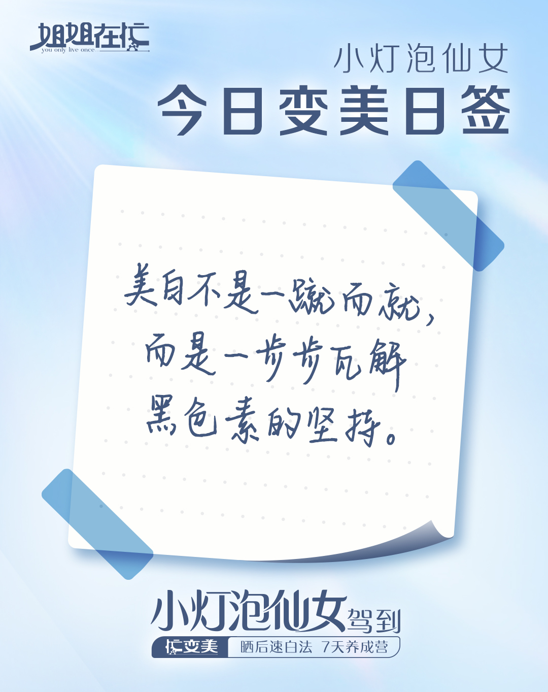 姐姐在忙 You only live once
 小灯泡仙女
 今日变美日签
 美白不是一蹴而就，而是一步步瓦解黑色素的坚持。
 小灯泡仙女驾到
 忙变美 晒后速白法 7天养成营