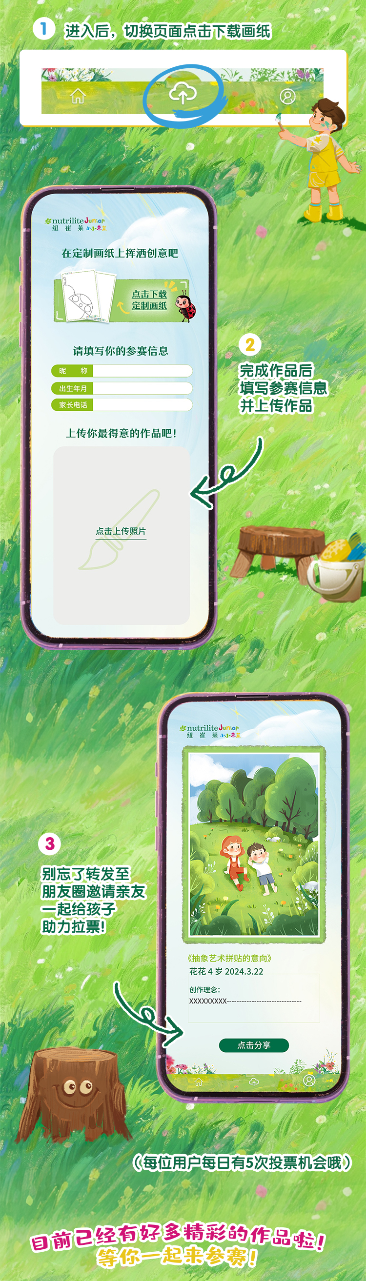 进入后，切换页面点击下载画纸
 在定制画纸上挥洒创意吧
 完成作品后填写参赛信息并上传作品
 别忘了转发至朋友圈邀请亲友一起给孩子助力拉票！
 每位用户每日有5次投票机会哦
 目前已经有好多精彩的作品啦！等你一起来参赛！