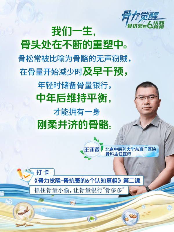 骨力觉醒 骨抗衰的6个认知真相
 我们一生，骨头处在不断的重塑中。骨松常被比喻为骨骼的无声窃贼。在骨量开始减少时及早干预
 年轻时储备骨量银行，中年后维持平衡，才能拥有一身，刚柔并济的骨骼
 王逢贤 北京中医药大学东直门医院骨科主任医师

 
 打卡
 《骨力觉醒-骨抗衰的6个认知真相》第二课
 抓住骨童小偷，让骨童银行“骨多多