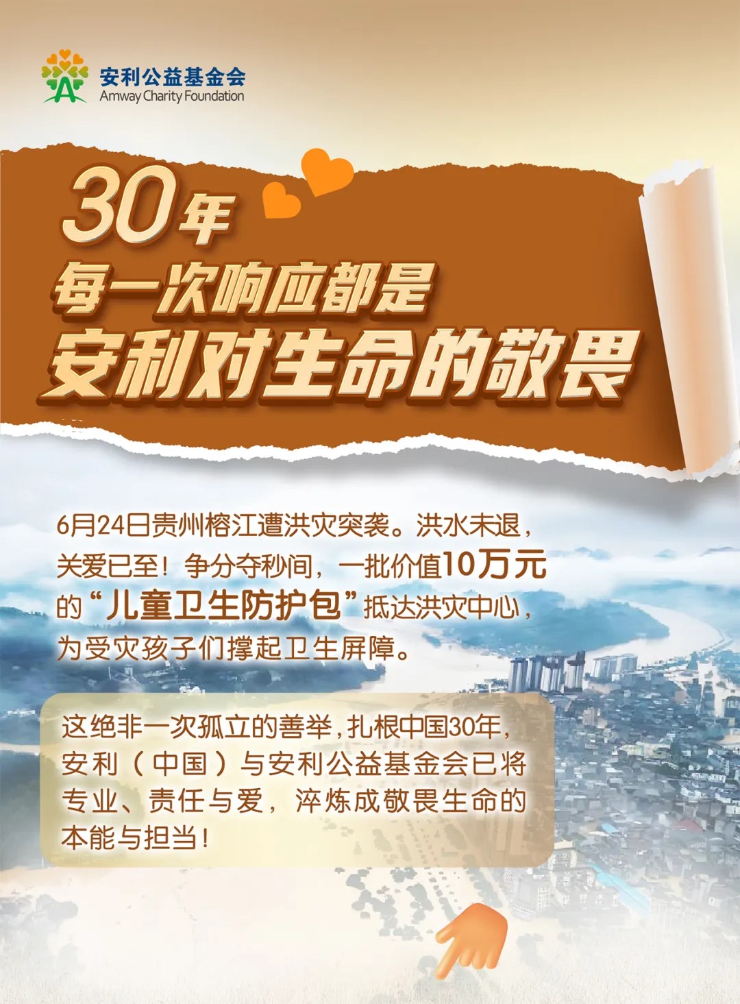 安利公益基金会AmwayCharityFoundation
 30 年每一次响应都是安利对生命的敬畏
6月24日贵州榕江遭洪灾突袭。洪水未退，关爱已至！争分夺秒间，一批价值10万元的“儿童卫生防护包”抵达洪灾中心，为受灾孩子们撑起卫生屏障。
 这绝非一次孤立的善举，扎根中国30年安利（中国）与安利公益基金会已将专业、责任与爱，淬炼成敬畏生命的本能与担当！