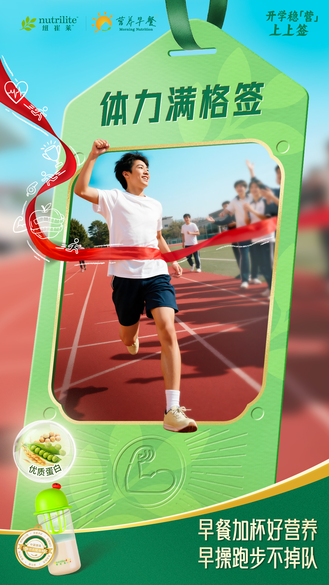 开学稳[营]
 上上签
 nutrilite
 营养早餐

 纽崔莱"
 Morning Nutrition
 体力满格签
 优质蛋白
 早餐加杯好营养
 早操跑步不掉队