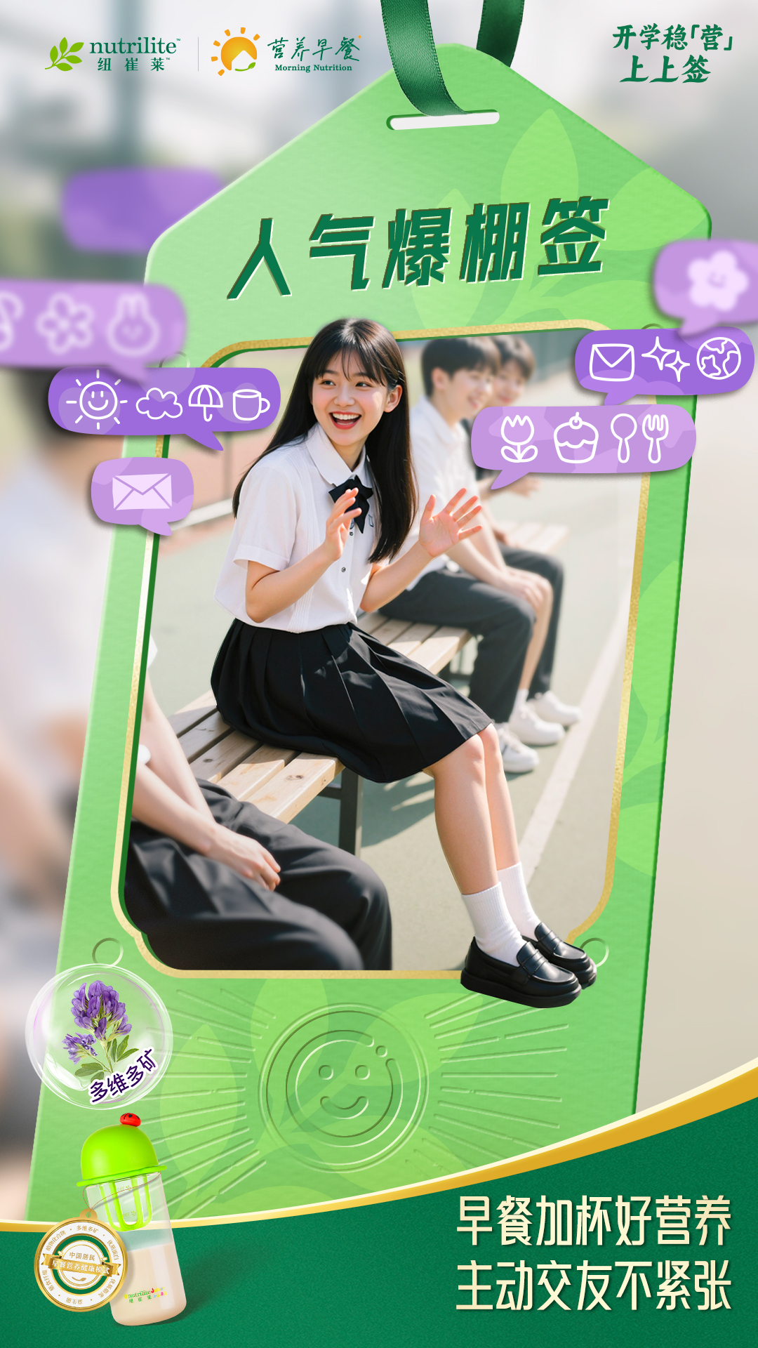 nutrilite
 纽崔莱
 Morning Nutrition
 营养早餐
 人气爆棚签
 开学稳营上上签
 多维多矿
 早餐加杯好营养
 主动交友不紧张
