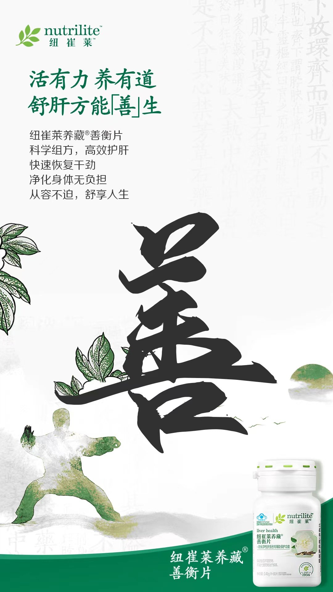 nutrilite
纽崔莱
活有力养有道
舒肝方能善生
纽崔莱养藏善衡片
科学组方，高效护肝
快速恢复干劲
净化身体无负担
从容不迫，舒享人生
善
nutrilite
纽崔莱
liver health
纽崔莱养藏
善衡片
·对化学性肝损伤有辅助保护功能
1934