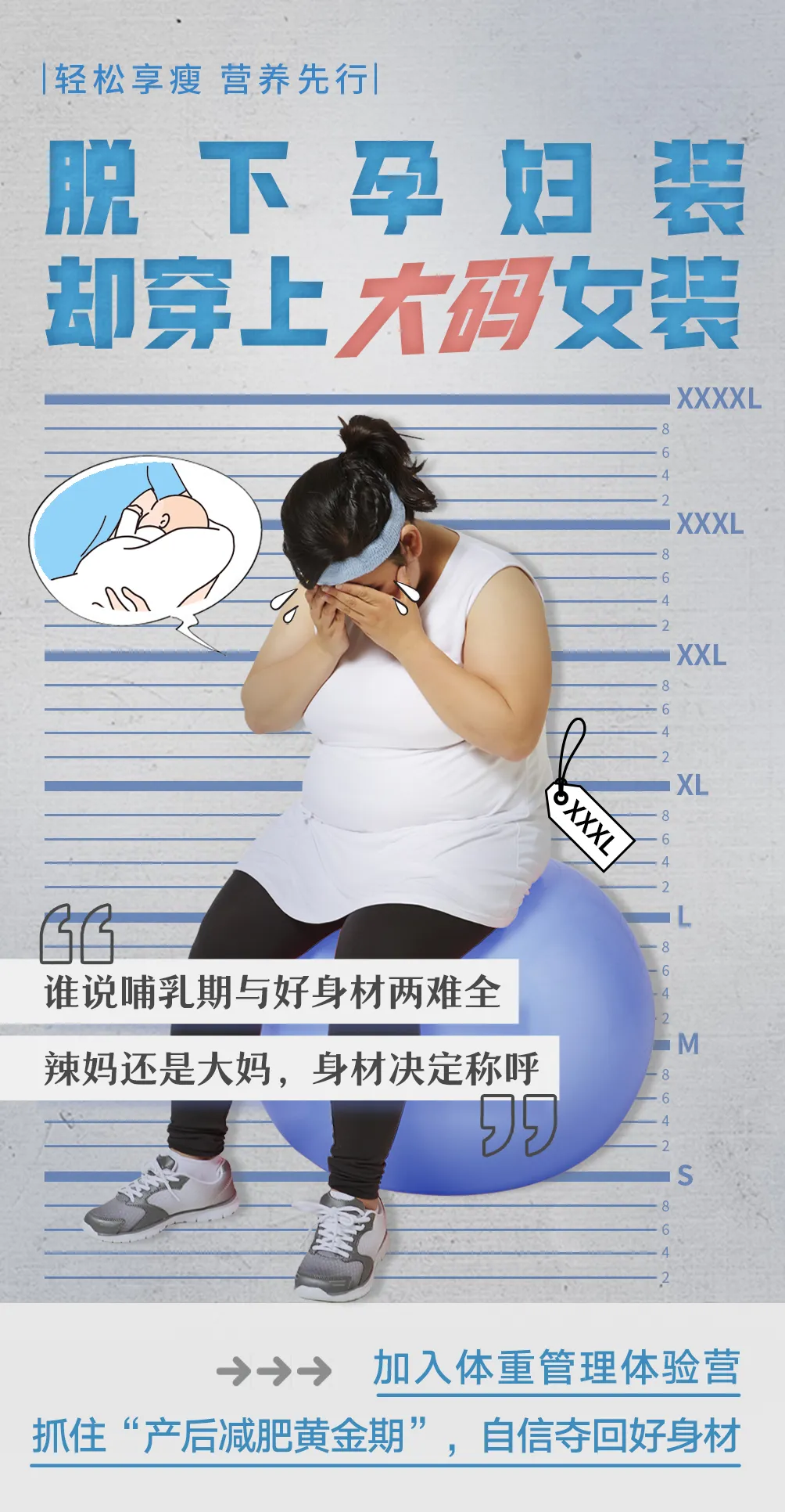 默认标题 轻松享瘦 营养先行
脱下孕妇装
却穿上大码女装
谁说哺乳期与好身材两难全
辣妈还是大妈,身材决定称呼
加入体重管理体验营
抓住“产后减肥黄金期”,自信夺回好身材
XXXL
XXXL
XXL
XL
L
M
S